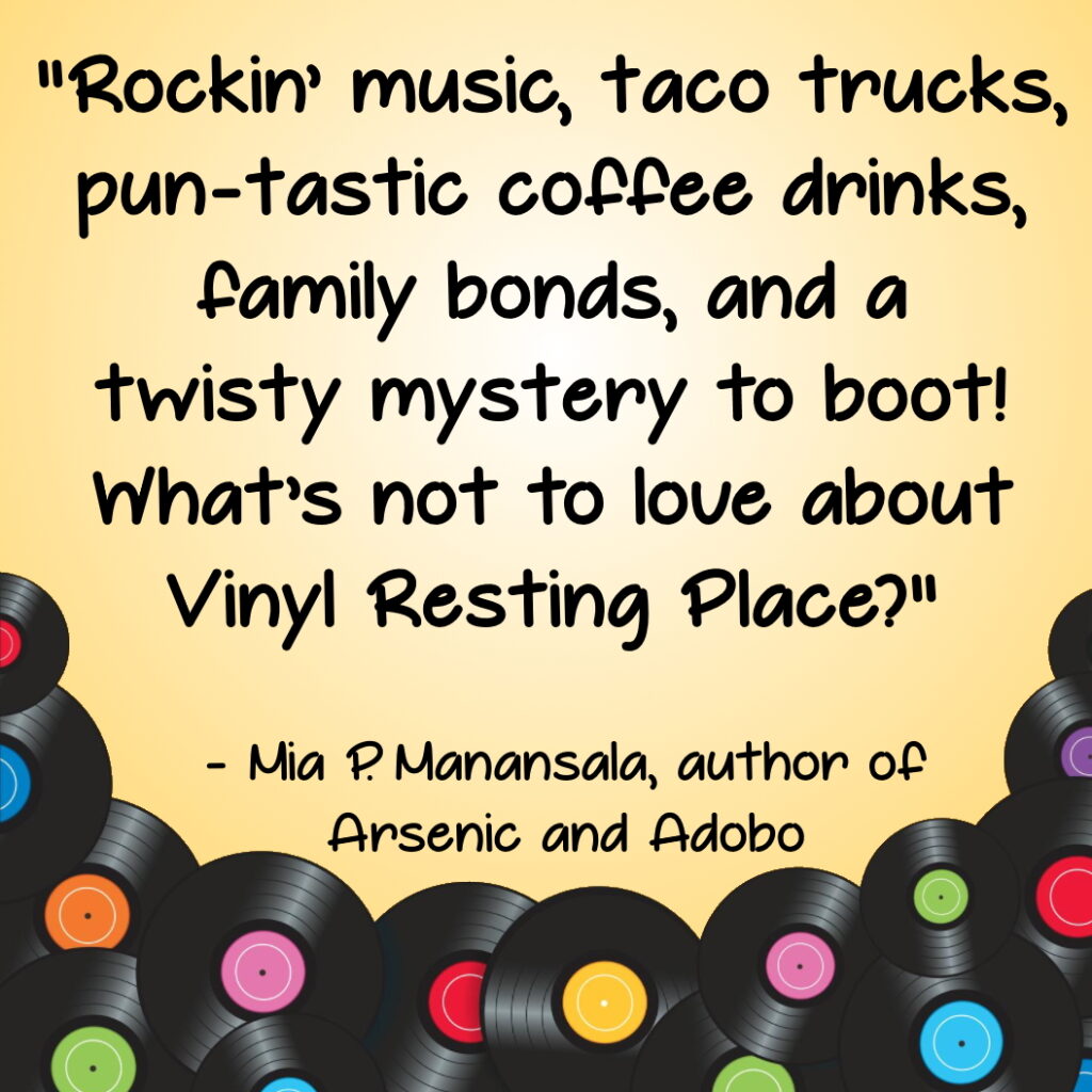 "Rockin’ music, taco trucks, pun-tastic coffee drinks, family bonds, and a twisty mystery to boot! What’s not to love about Vinyl Resting Place?" - Mia P. Manansala, author of Arsenic and Adobo